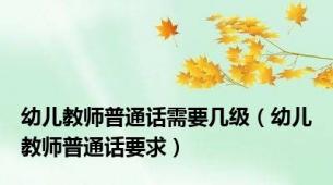 幼儿教师普通话需要几级（幼儿教师普通话要求）