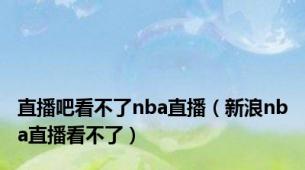 直播吧看不了nba直播（新浪nba直播看不了）