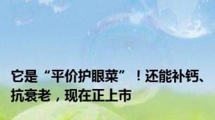 它是“平价护眼菜”！还能补钙、抗衰老，现在正上市