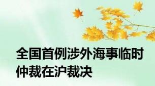 全国首例涉外海事临时仲裁在沪裁决