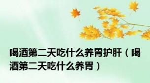 喝酒第二天吃什么养胃护肝（喝酒第二天吃什么养胃）