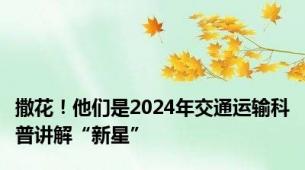 撒花！他们是2024年交通运输科普讲解“新星”