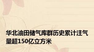 华北油田储气库群历史累计注气量超150亿立方米