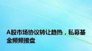 A股市场协议转让趋热，私募基金频频接盘