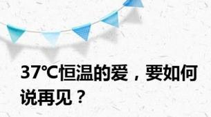 37℃恒温的爱，要如何说再见？