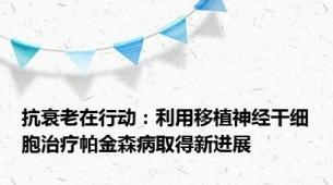 抗衰老在行动：利用移植神经干细胞治疗帕金森病取得新进展