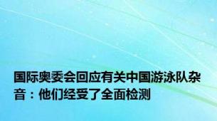 国际奥委会回应有关中国游泳队杂音：他们经受了全面检测