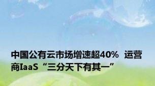 中国公有云市场增速超40%  运营商IaaS“三分天下有其一”