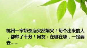 杭州一家奶茶店突然爆火！每个出来的人，都帅了十分！网友：在哪在哪，一定要去......