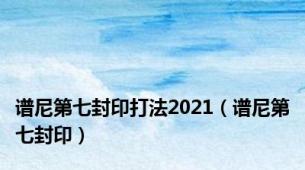 谱尼第七封印打法2021（谱尼第七封印）