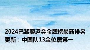 2024巴黎奥运会金牌榜最新排名更新：中国队13金位居第一