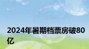 2024年暑期档票房破80亿