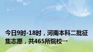 今日9时-18时，河南本科二批征集志愿，共465所院校→