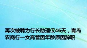 再次被聘为行长助理仅46天，青岛农商行一女高管因年龄原因辞职