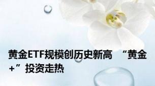 黄金ETF规模创历史新高  “黄金+”投资走热