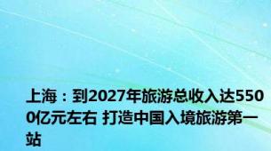 上海：到2027年旅游总收入达5500亿元左右 打造中国入境旅游第一站