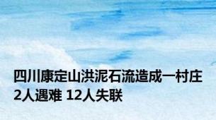 四川康定山洪泥石流造成一村庄2人遇难 12人失联