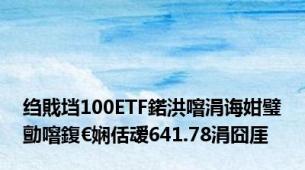 绉戝垱100ETF鍩洪噾涓诲姏璧勯噾鍑€娴佸叆641.78涓囧厓