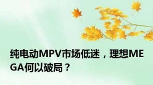 纯电动MPV市场低迷，理想MEGA何以破局？