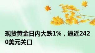 现货黄金日内大跌1%，逼近2420美元关口