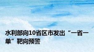 水利部向10省区市发出“一省一单”靶向预警