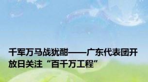 千军万马战犹酣——广东代表团开放日关注“百千万工程”