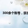 300余个账号，禁言！