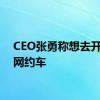 CEO张勇称想去开一天网约车