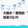 大跳水！曾经的“顶流”低至5元/斤