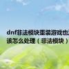 dnf非法模块重装游戏也没有用该怎么处理（非法模块）