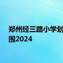 郑州经三路小学划片范围2024