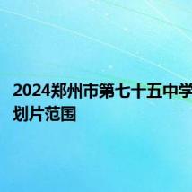 2024郑州市第七十五中学小学部划片范围