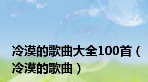 冷漠的歌曲大全100首（冷漠的歌曲）