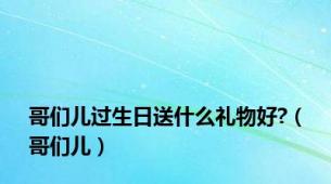 哥们儿过生日送什么礼物好?（哥们儿）