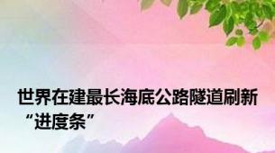 世界在建最长海底公路隧道刷新“进度条”