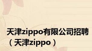 天津zippo有限公司招聘（天津zippo）