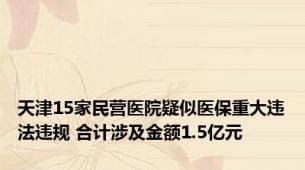 天津15家民营医院疑似医保重大违法违规 合计涉及金额1.5亿元