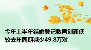 今年上半年结婚登记数再创新低 较去年同期减少49.8万对