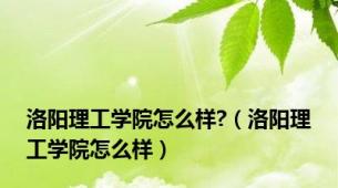 洛阳理工学院怎么样?（洛阳理工学院怎么样）