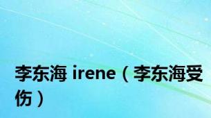 李东海 irene（李东海受伤）