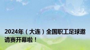 2024年（大连）全国职工足球邀请赛开幕啦！