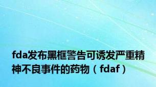 fda发布黑框警告可诱发严重精神不良事件的药物（fdaf）