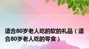 适合80岁老人吃的软的礼品（适合80岁老人吃的零食）