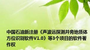 中国石油新注册《声波远探测井旁地质体方位识别软件V1.0》等3个项目的软件著作权