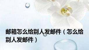 邮箱怎么给别人发邮件（怎么给别人发邮件）