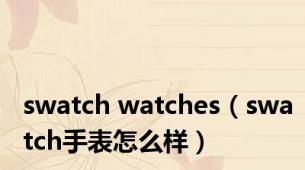 swatch watches（swatch手表怎么样）