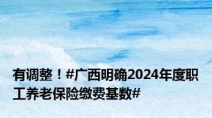 有调整！#广西明确2024年度职工养老保险缴费基数#