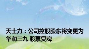 天士力：公司控股股东将变更为华润三九 股票复牌