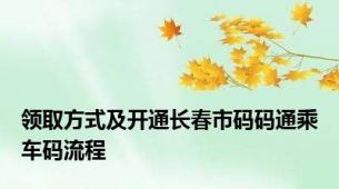 领取方式及开通长春市码码通乘车码流程