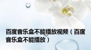 百度音乐盒不能播放视频（百度音乐盒不能播放）